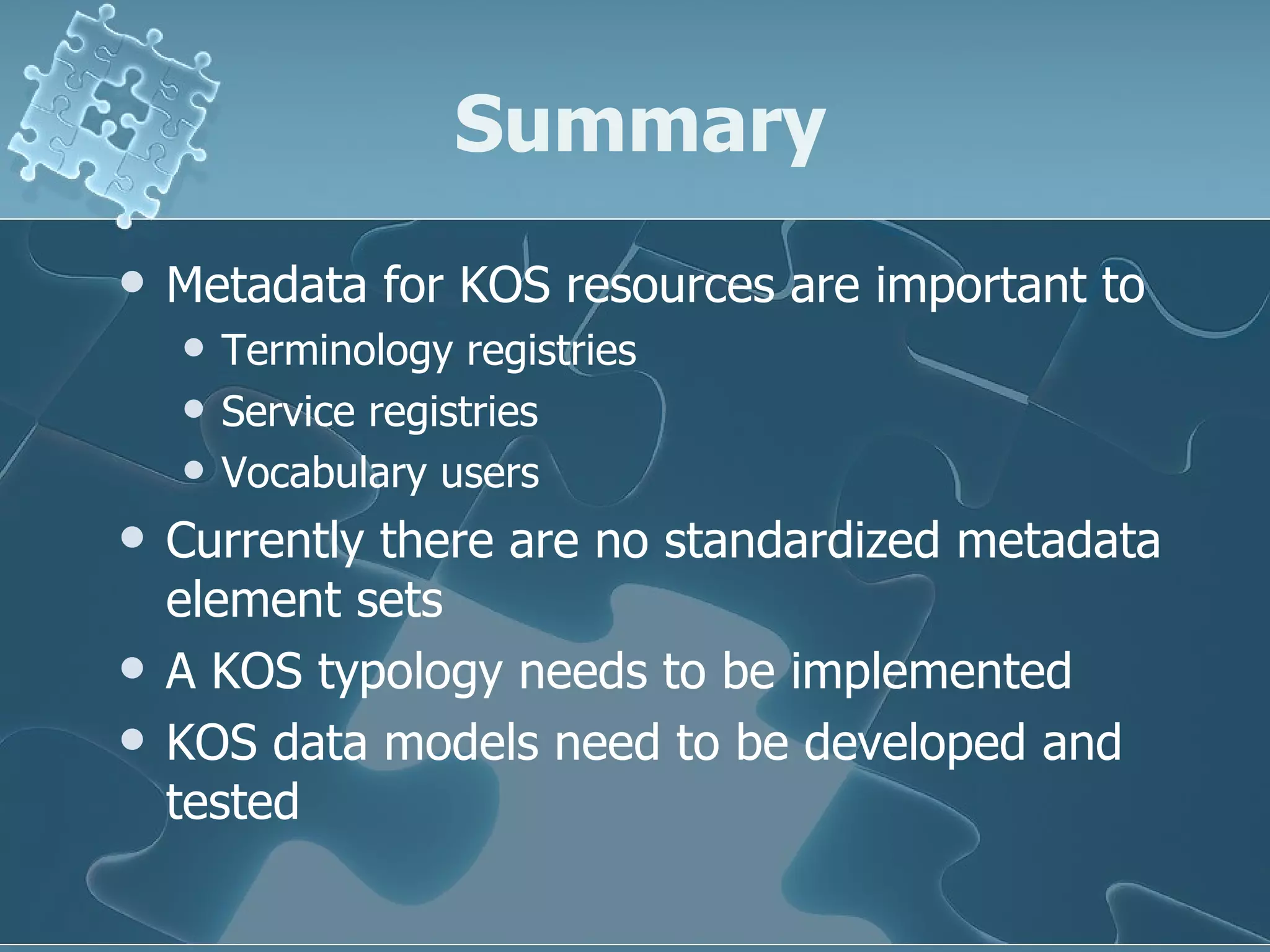 Summary Metadata for KOS resources are important to  Terminology registries Service registries Vocabulary users Currently there are no standardized metadata element sets A KOS typology needs to be implemented KOS data models need to be developed and tested 