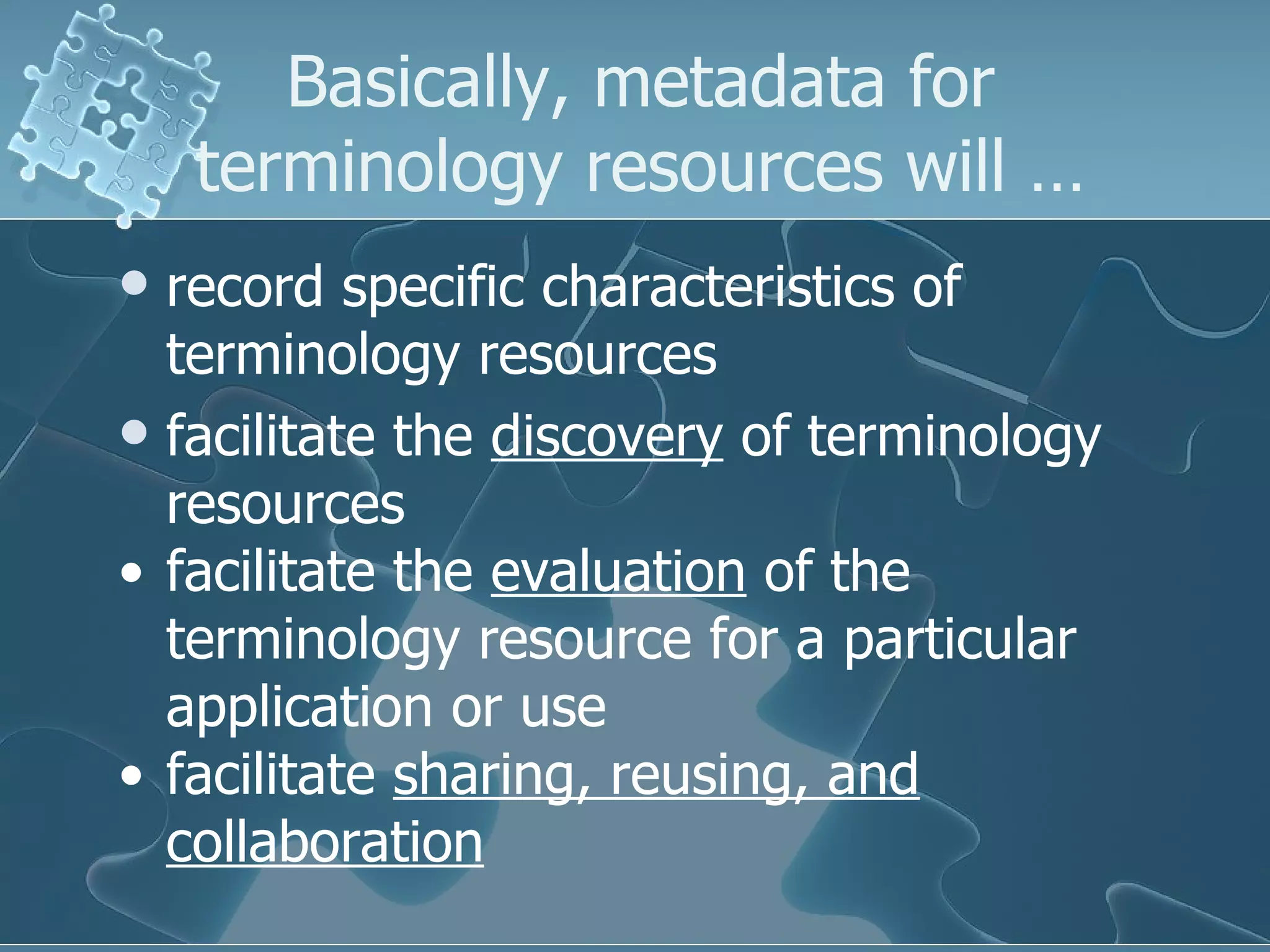 Basically, metadata for terminology resources will … record specific characteristics of terminology resources facilitate the  discovery  of terminology resources facilitate the  evaluation  of the terminology resource for a particular application or use facilitate  sharing, reusing, and collaboration   