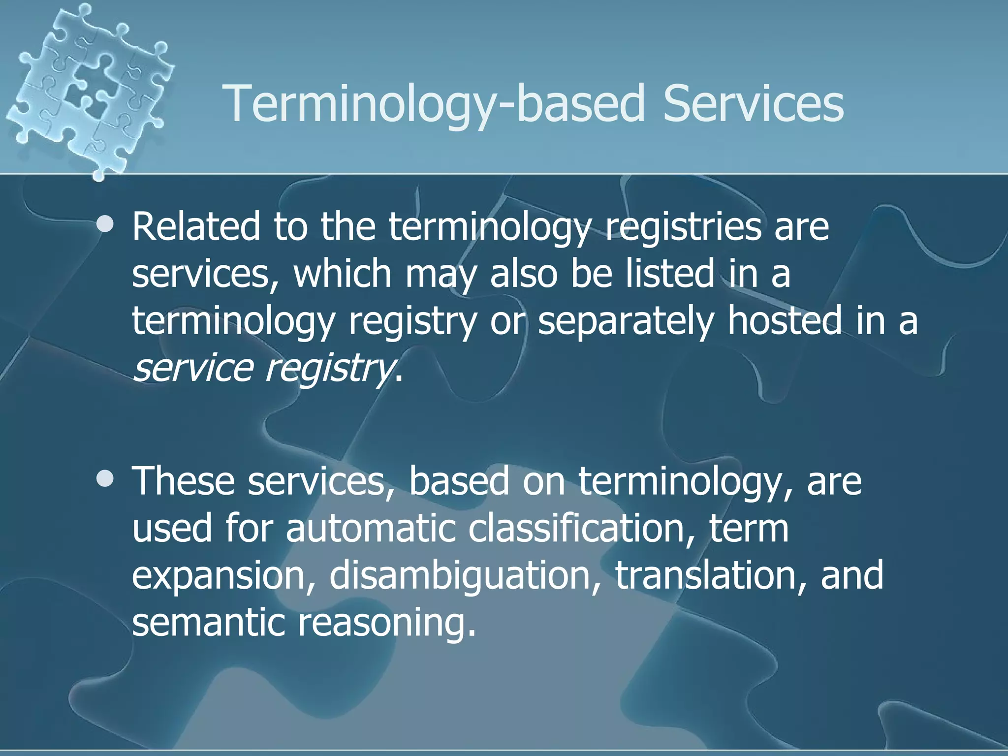 Related to the terminology registries are services, which may also be listed in a terminology registry or separately hosted in a  service registry .  These services, based on terminology, are used for automatic classification, term expansion, disambiguation, translation, and semantic reasoning. Terminology-based Services 