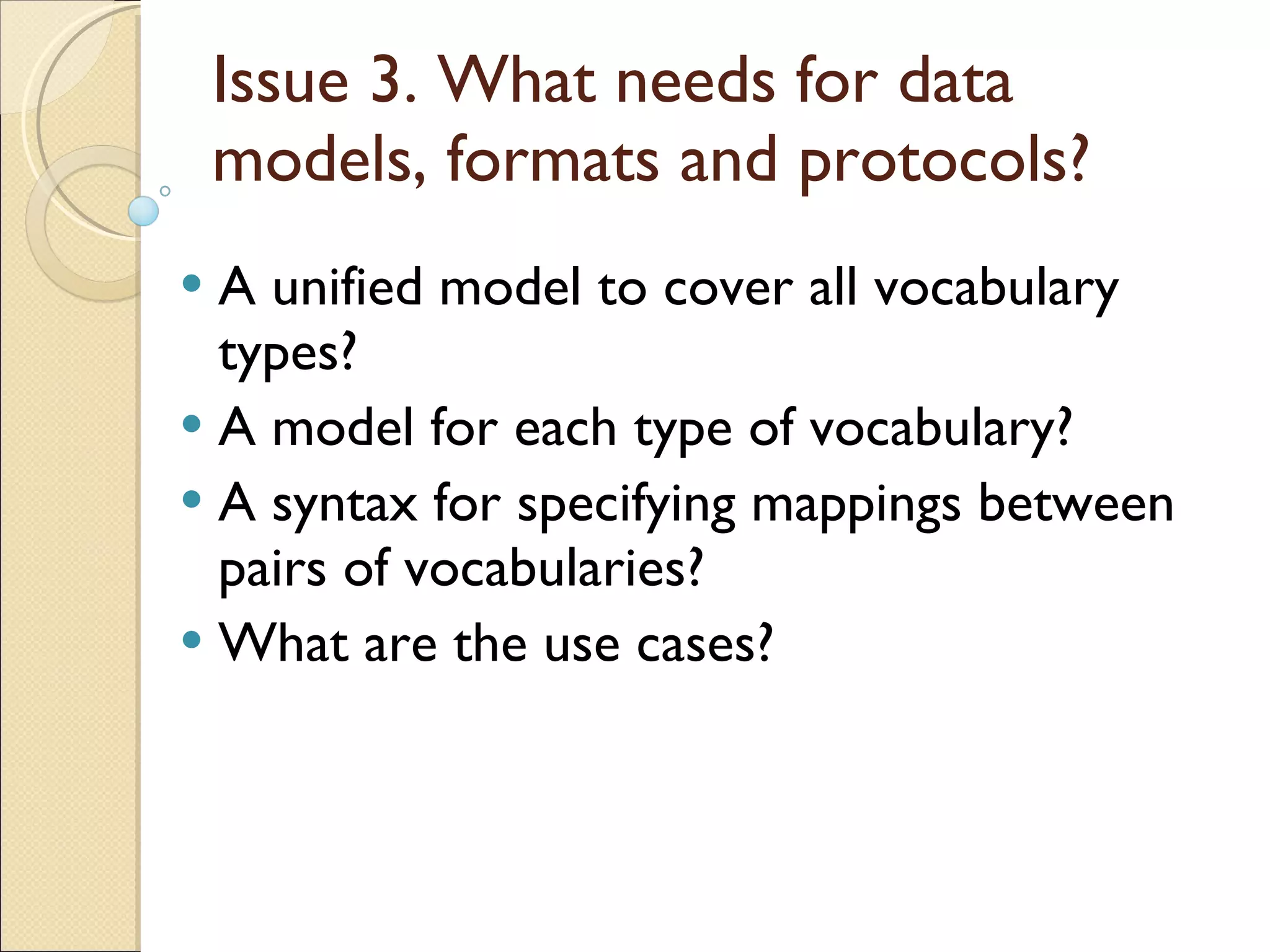 Issue 3. What needs for data models, formats and protocols? A unified model to cover all vocabulary types? A model for each type of vocabulary? A syntax for specifying mappings between pairs of vocabularies?  What are the use cases? 