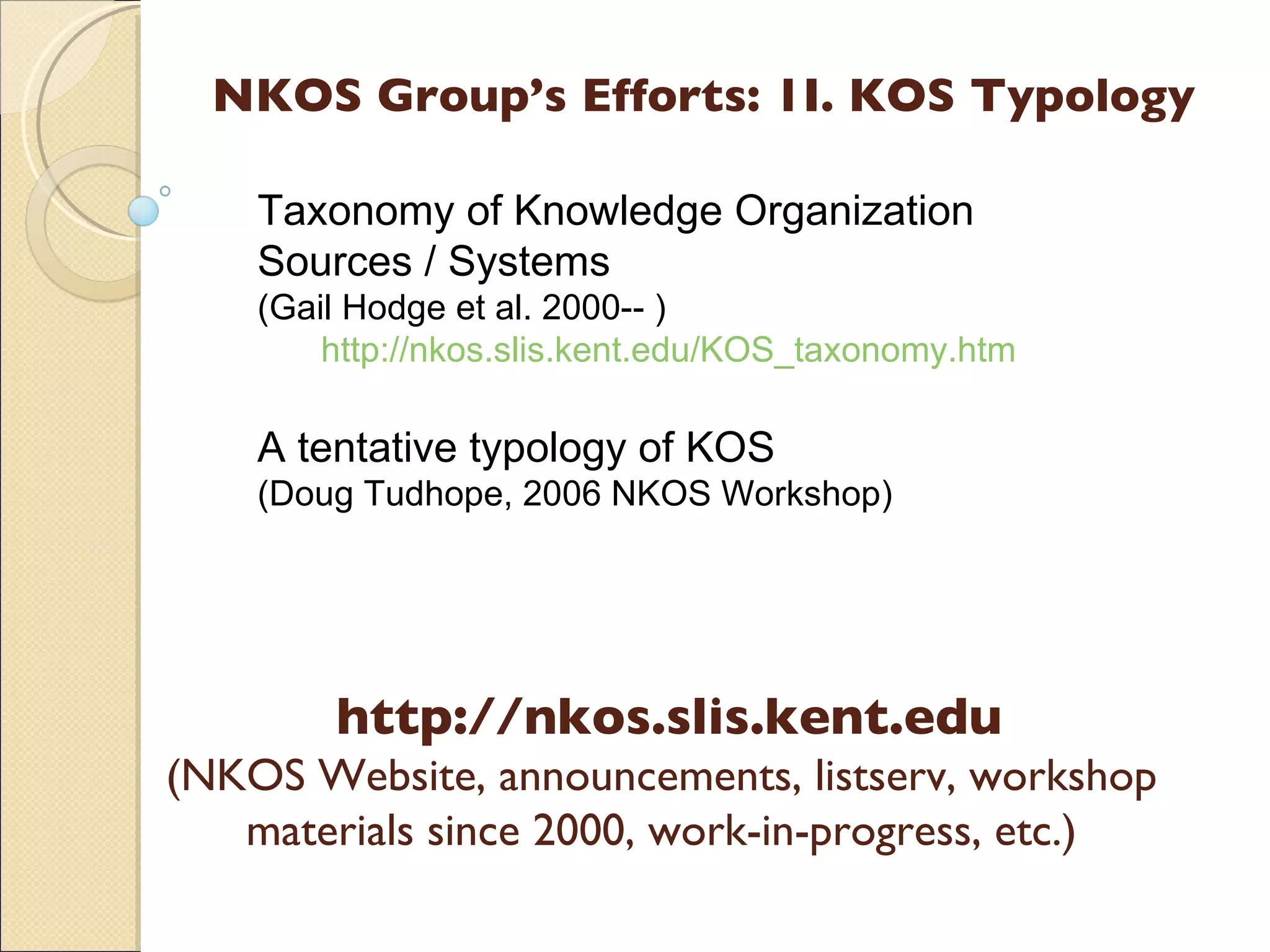NKOS Group’s Efforts: 1I. KOS Typology Taxonomy of Knowledge Organization Sources / Systems  (Gail Hodge et al. 2000-- ) http://nkos.slis.kent.edu/KOS_taxonomy.htm A tentative typology of KOS ( Doug Tudhope, 2006 NKOS Workshop) http://nkos.slis.kent.edu (NKOS Website, announcements, listserv, workshop materials since 2000, work-in-progress, etc.) 