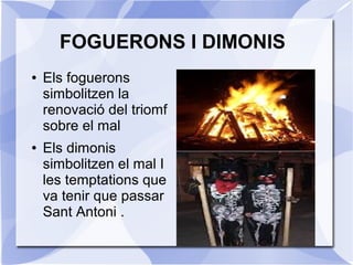 FOGUERONS I DIMONIS
●

●

Els foguerons
simbolitzen la
renovació del triomf
sobre el mal
Els dimonis
simbolitzen el mal I
les temptations que
va tenir que passar
Sant Antoni .

 