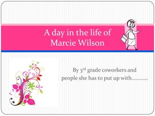 A day in the life of
 Marcie Wilson


         By 3rd grade coworkers and
     people she has to put up with…………
 