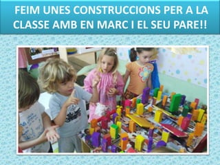 FEIM UNES CONSTRUCCIONS PER A LA
CLASSE AMB EN MARC I EL SEU PARE!!
 