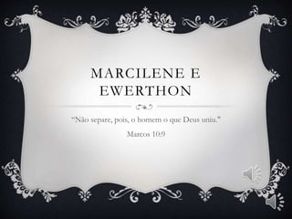 MARCILENE E
EWERTHON
“Não separe, pois, o homem o que Deus uniu."
Marcos 10:9
 