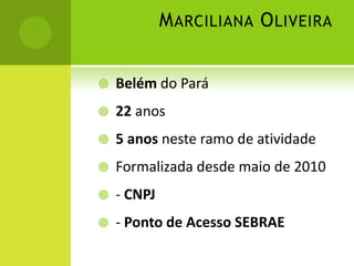 Marciliana Oliveira Belém do Pará 22 anos 5 anos neste ramo de atividade Formalizada desde maio de 2010 - CNPJ - Ponto de Acesso SEBRAE 