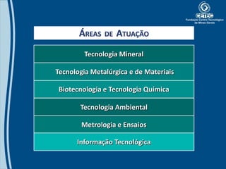 ÁREAS   DE   ATUAÇÃO

         Tecnologia Mineral

Tecnologia Metalúrgica e de Materiais

Biotecnologia e Tecnologia Química

       Tecnologia Ambiental

        Metrologia e Ensaios

      Informação Tecnológica
 