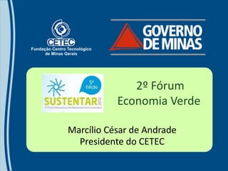 2º Fórum
           Economia Verde

Marcílio César de Andrade
  Presidente do CETEC
 