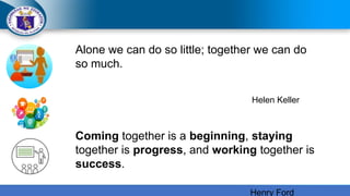 Alone we can do so little; together we can do
so much.
Helen Keller
Coming together is a beginning, staying
together is progress, and working together is
success.
Henry Ford
 