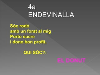 4a
ENDEVINALLA
Sóc rodó
amb un forat al mig
Porto sucre
i dono bon profit.
QUI SÓC?:
EL DONUT
 