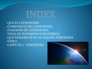 -QUÈ ÉS L’ATMOSFERA
-COMPOSICIÓ DE L’ATMOSFERA
-FUNCIONS DE L’ATMOSFERA
-TIPUS DE FENÒMENS ATMOSFÈRICS
-QUÈ PASSARIA SI NO HI HAGUÉS ATMOSFERA
-VÍDEO
-CAPES DE L´ ATMOSFERA
 