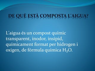 L'aigua és un compost químic
transparent, inodor, insípid,
químicament format per hidrogen i
oxigen, de fórmula química H₂O.
 
