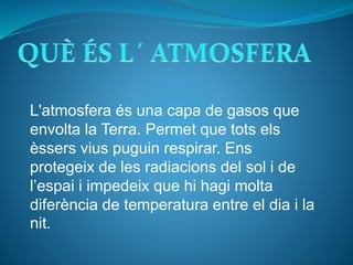 L'atmosfera és una capa de gasos que
envolta la Terra. Permet que tots els
èssers vius puguin respirar. Ens
protegeix de l...