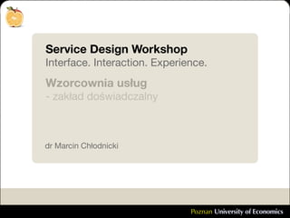 Service Design Workshop
Interface. Interaction. Experience.
Wzorcownia usług
- zakład doświadczalny



dr Marcin Chłodnicki




                               Poznan University of Economics
 