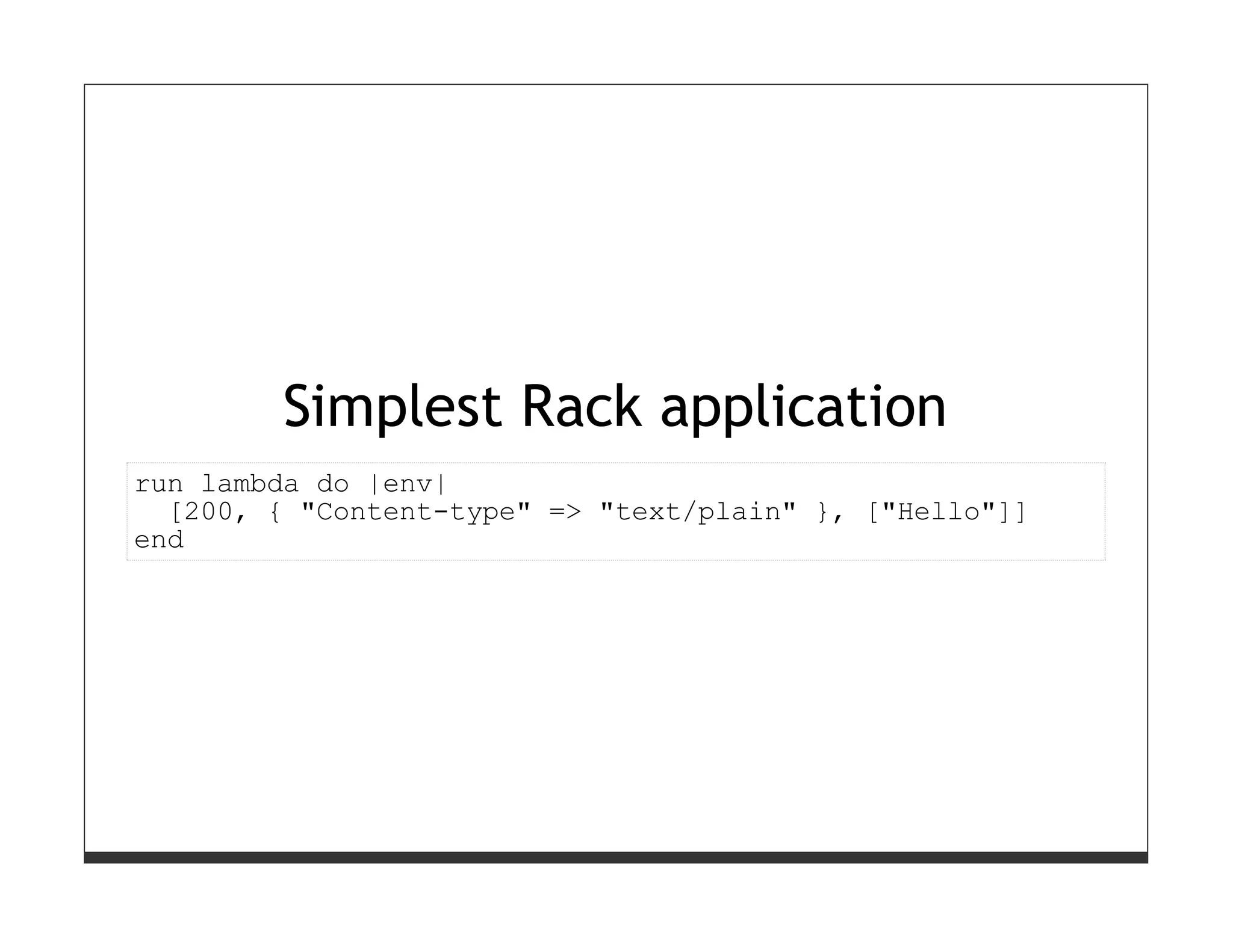 Simplest Rack application
run lambda do |env|
  [200, { "Content-type" => "text/plain" }, ["Hello"]]
end
 