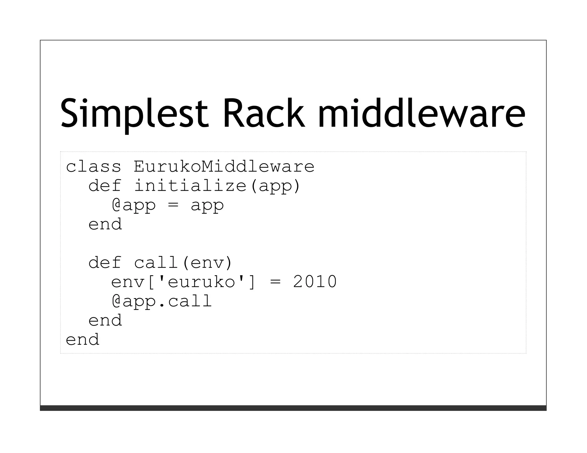 Simplest Rack middleware
class EurukoMiddleware
  def initialize(app)
    @app = app
  end
  def call(env)
    env['euruko'] = 2010
    @app.call
  end
end
 