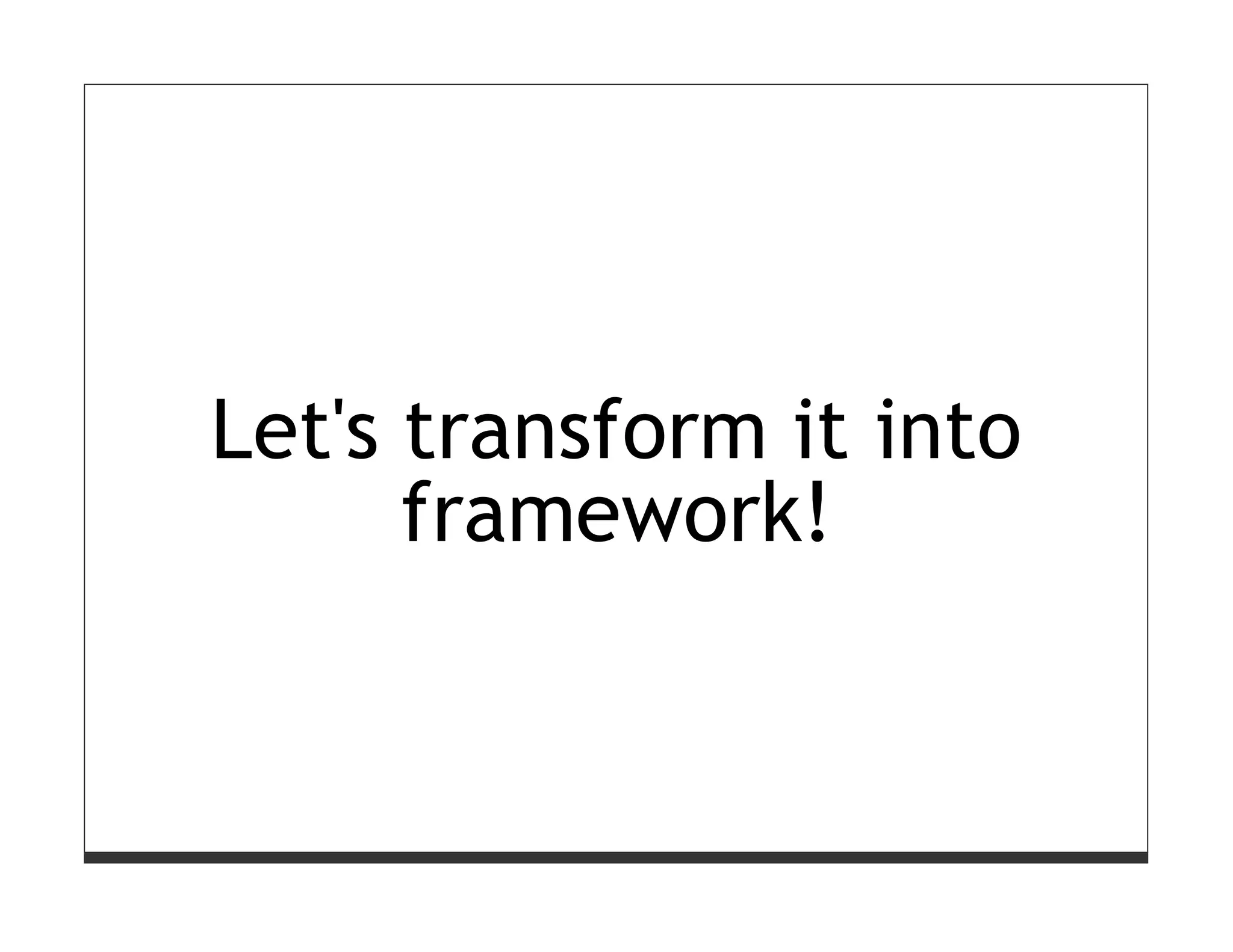 Let's transform it into
      framework!
 