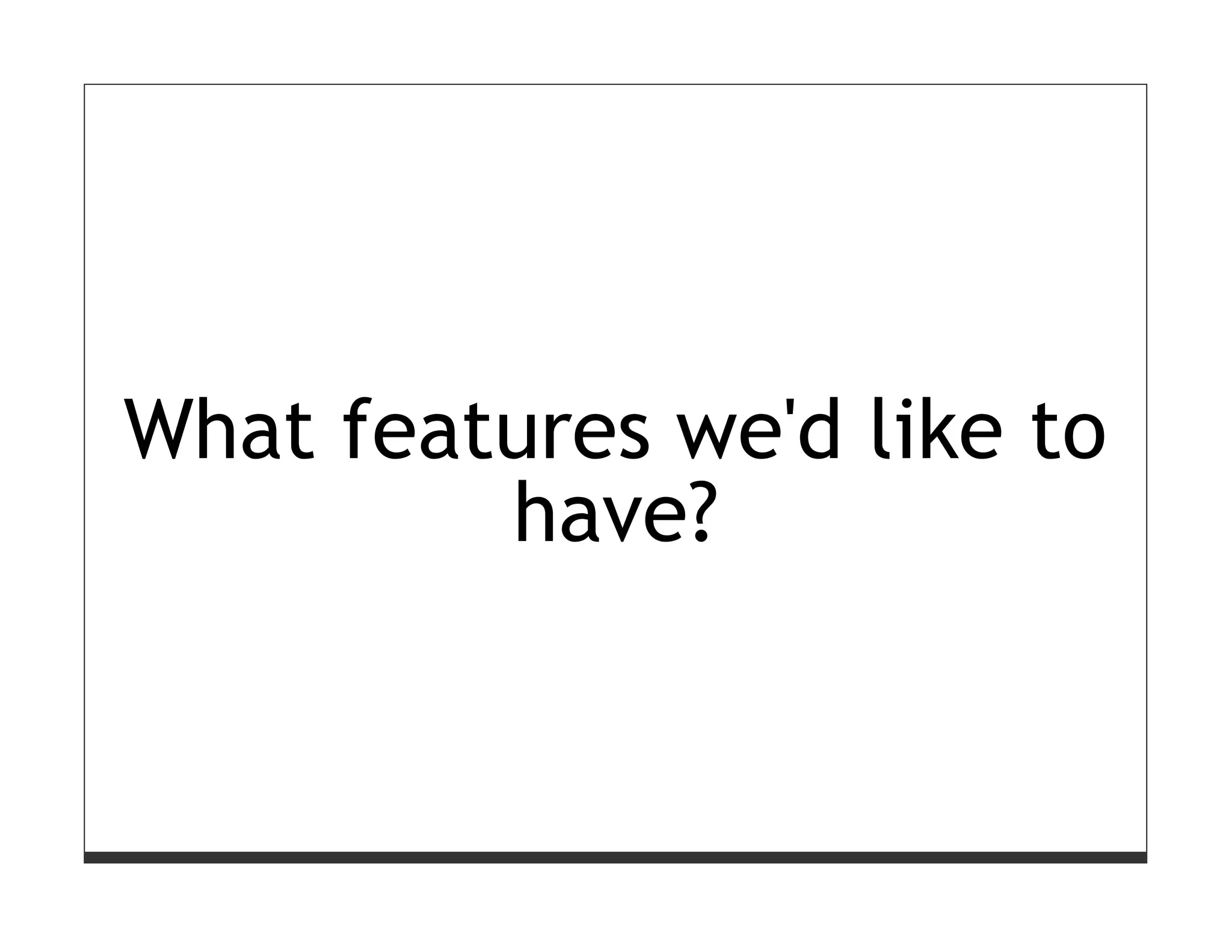 What features we'd like to
         have?
 