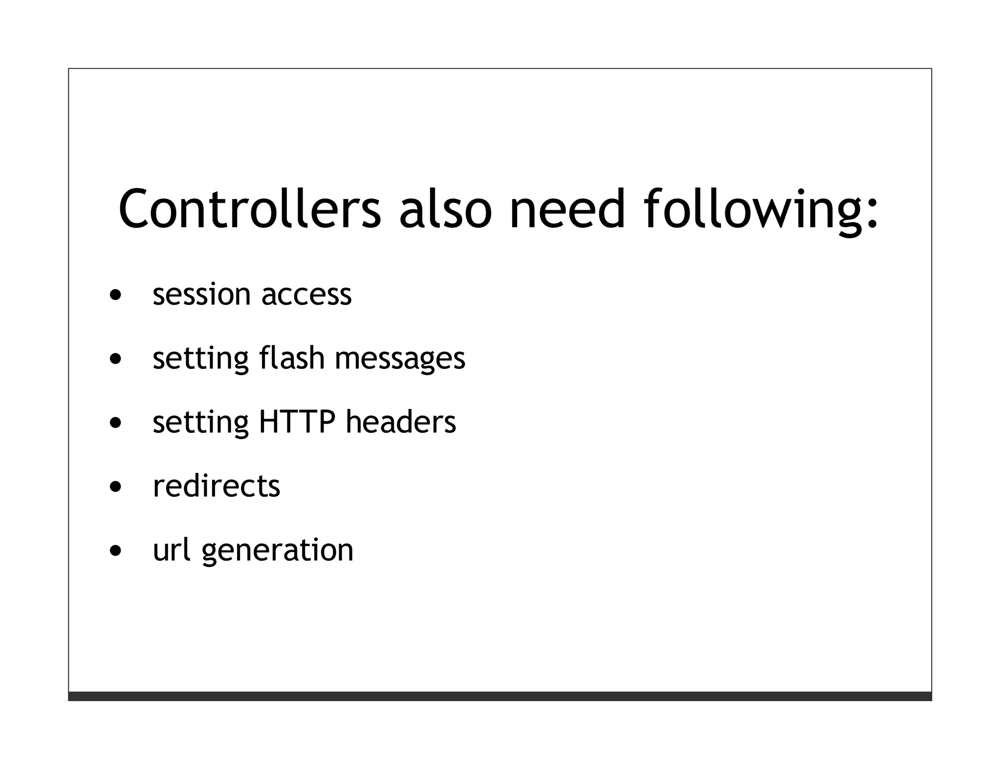 Controllers also need following:
 session access

 setting flash messages

 setting HTTP headers
 redirects

 url generation
 