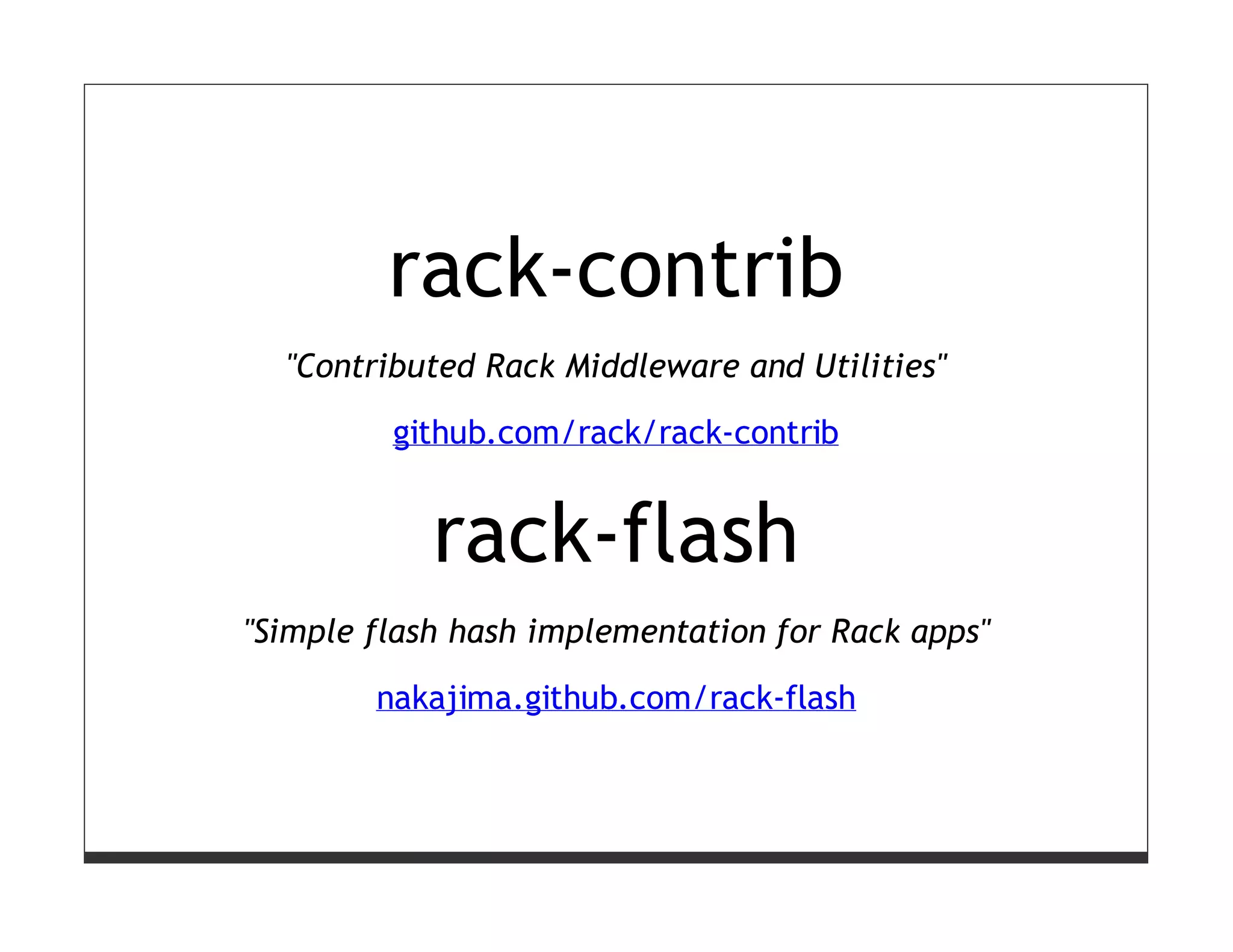 rack-contrib
  "Contributed Rack Middleware and Utilities"
         github.com/rack/rack-contrib


            rack-flash
"Simple flash hash implementation for Rack apps"

        nakajima.github.com/rack-flash
 