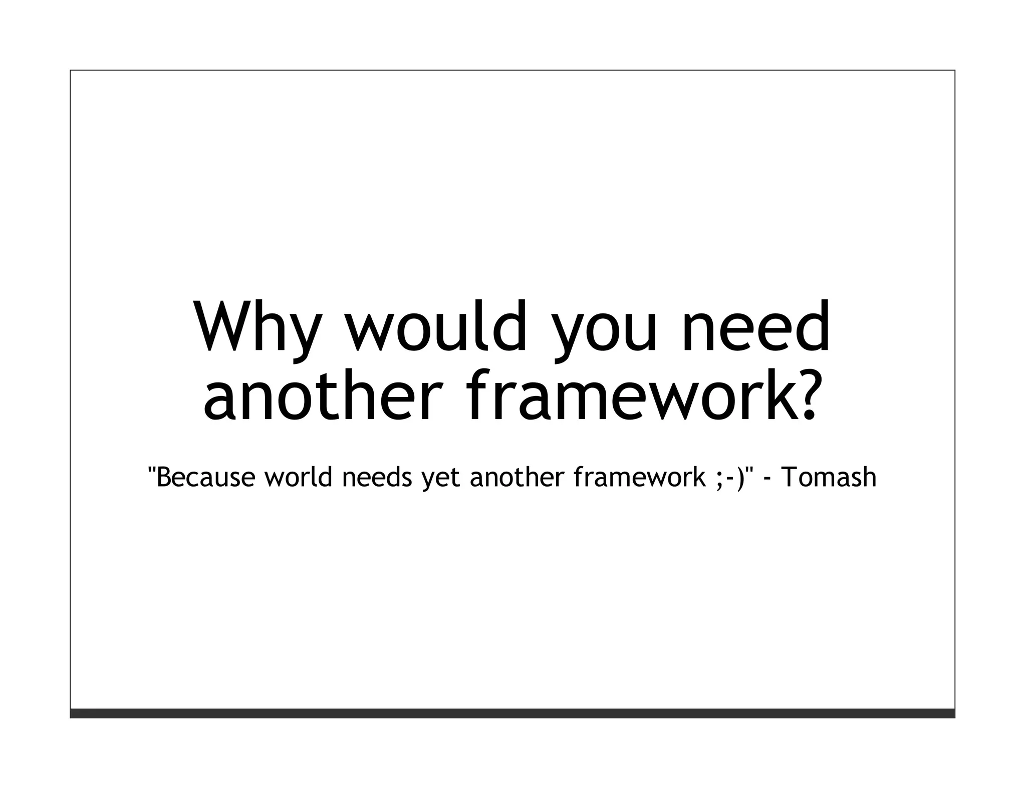 Why would you need
   another framework?
"Because world needs yet another framework ;-)" - Tomash
 