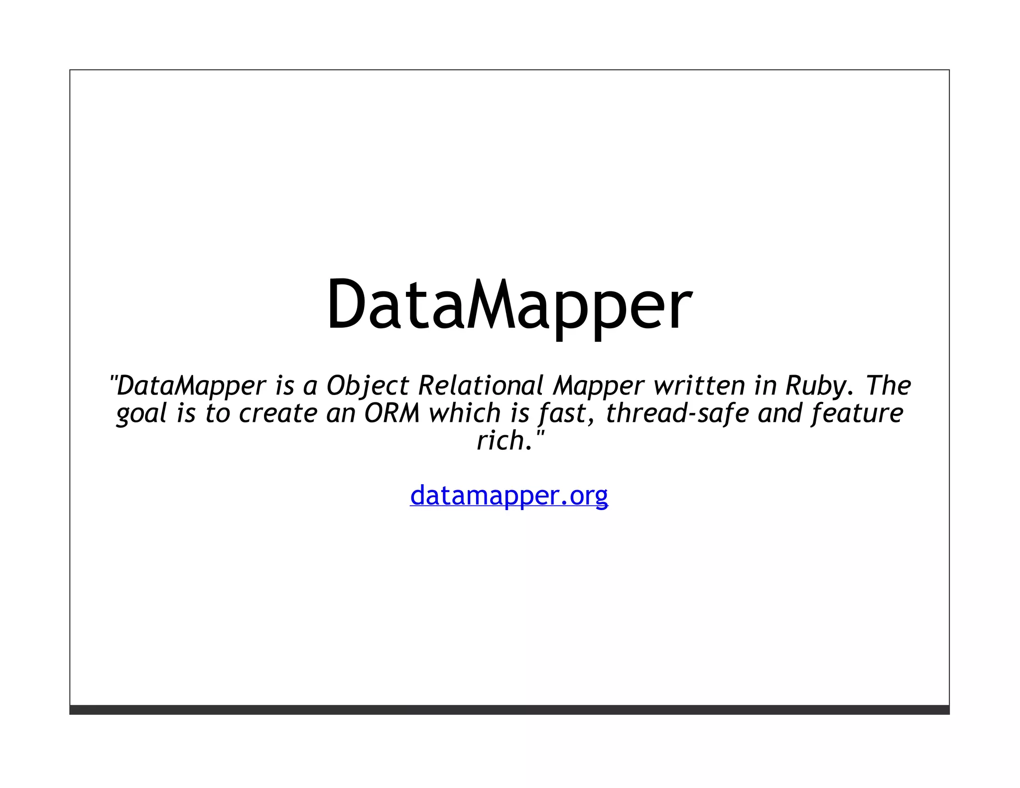 DataMapper
"DataMapper is a Object Relational Mapper written in Ruby. The
 goal is to create an ORM which is fast, thread-safe and feature
                             rich."

                        datamapper.org
 
