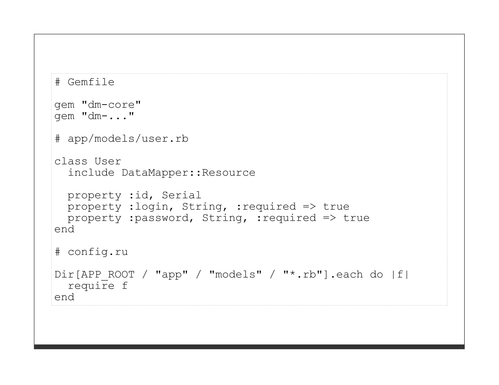 # Gemfile

gem "dm-core"
gem "dm-..."
# app/models/user.rb

class User
  include DataMapper::Resource

  property :id, Serial
  property :login, String, :required => true
  property :password, String, :required => true
end
# config.ru
Dir[APP_ROOT / "app" / "models" / "*.rb"].each do |f|
  require f
end
 