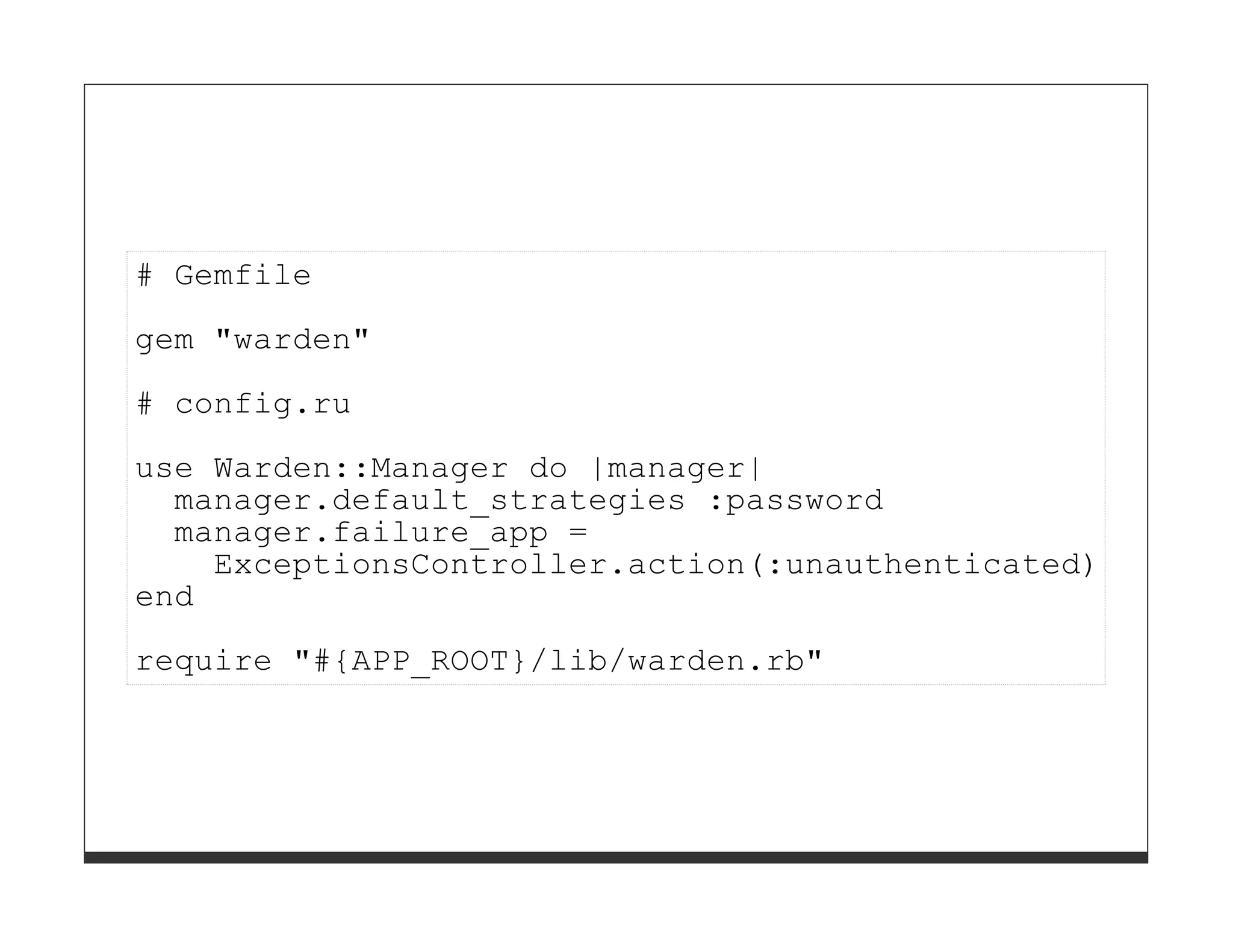 # Gemfile

gem "warden"
# config.ru
use Warden::Manager do |manager|
  manager.default_strategies :password
  manager.failure_app =
    ExceptionsController.action(:unauthenticated)
end
require "#{APP_ROOT}/lib/warden.rb"
 
