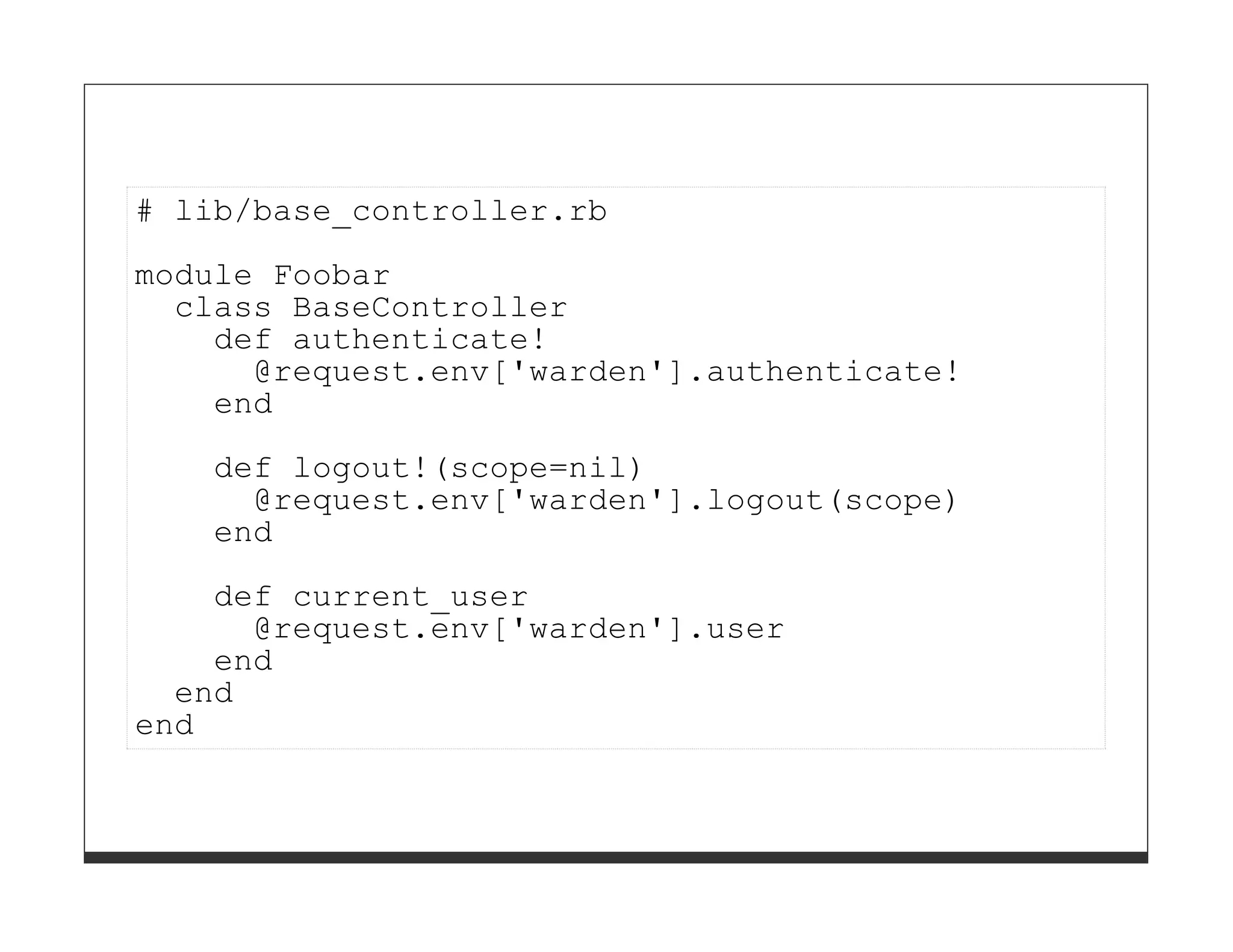 # lib/base_controller.rb
module Foobar
  class BaseController
    def authenticate!
      @request.env['warden'].authenticate!
    end
   def logout!(scope=nil)
     @request.env['warden'].logout(scope)
   end
    def current_user
      @request.env['warden'].user
    end
  end
end
 
