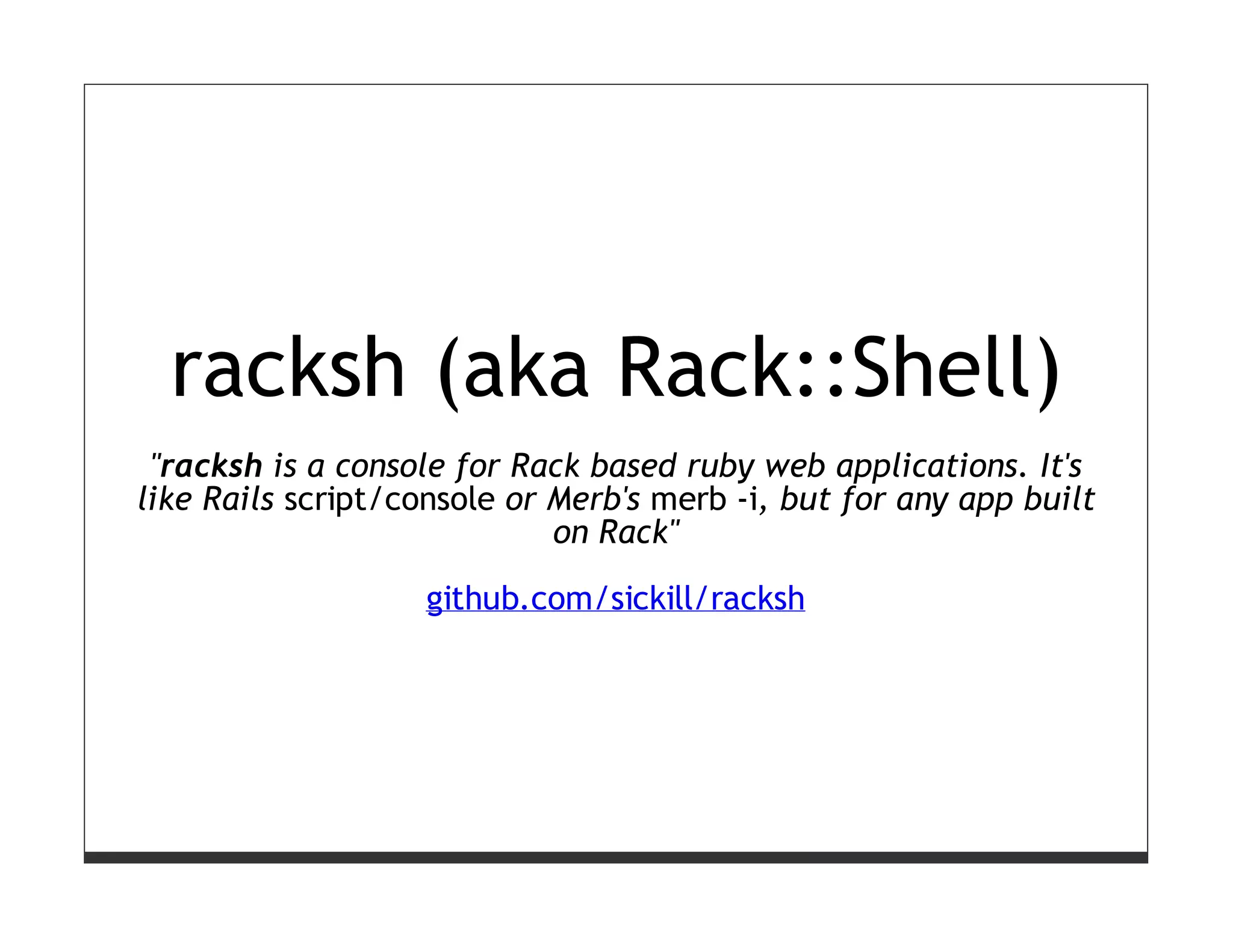 racksh (aka Rack::Shell)
 "racksh is a console for Rack based ruby web applications. It's
like Rails script/console or Merb's merb -i, but for any app built
                             on Rack"

                   github.com/sickill/racksh
 