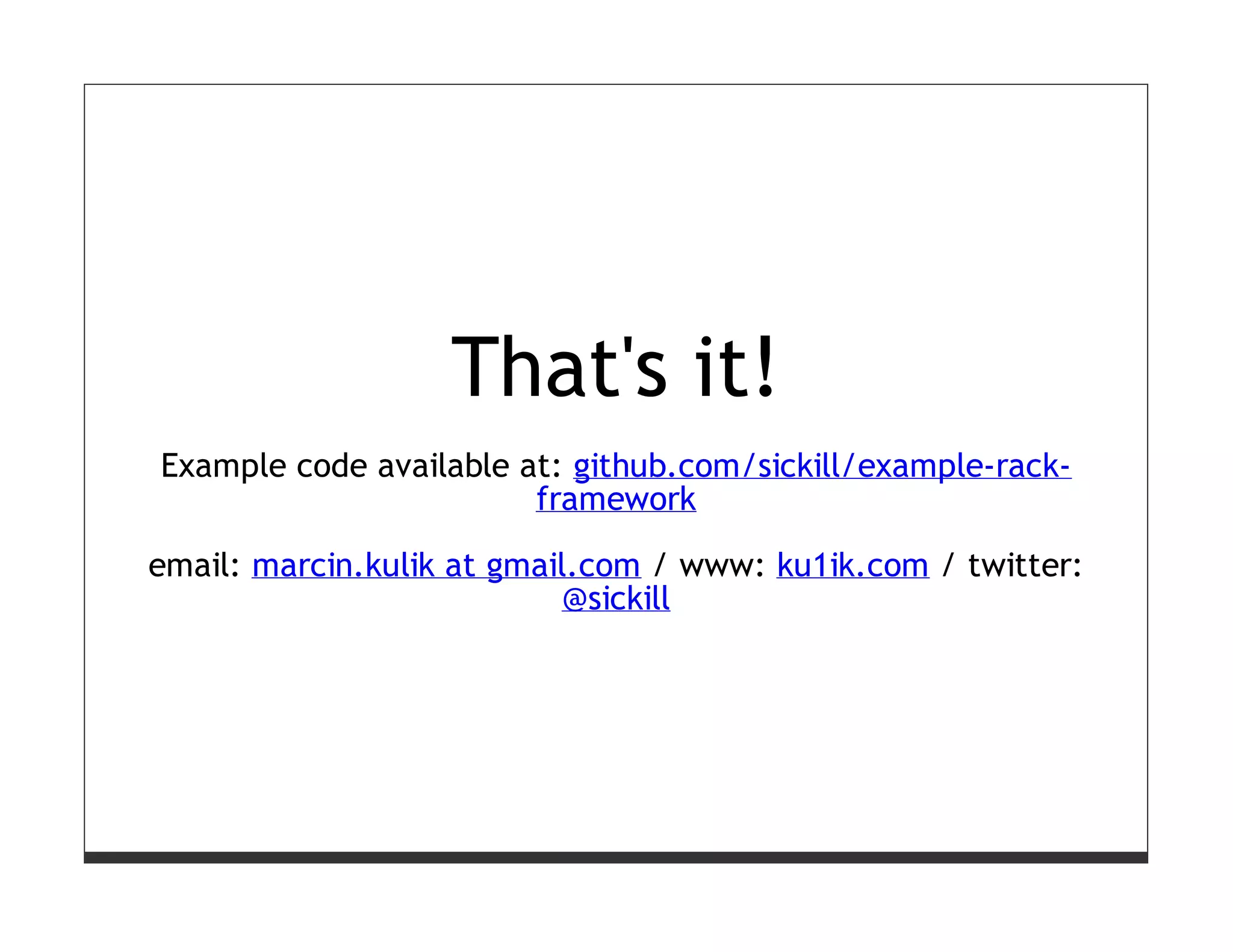 That's it!
Example code available at: github.com/sickill/example-rack-
                        framework

email: marcin.kulik at gmail.com / www: ku1ik.com / twitter:
                            @sickill
 