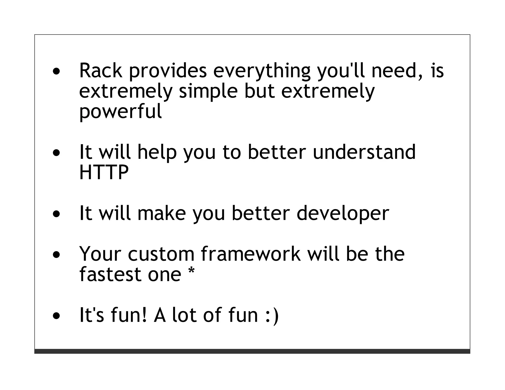 Rack provides everything you'll need, is
extremely simple but extremely
powerful

It will help you to better understand
HTTP

It will make you better developer

Your custom framework will be the
fastest one *

It's fun! A lot of fun :)
 
