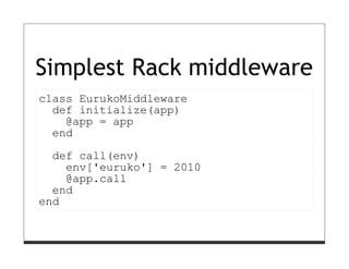 Simplest Rack middleware
class EurukoMiddleware
  def initialize(app)
    @app = app
  end
  def call(env)
    env['euruko'] = 2010
    @app.call
  end
end
 