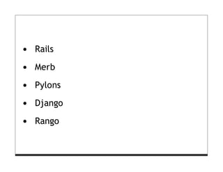 Rails

Merb

Pylons

Django

Rango
 