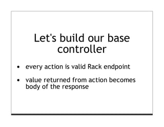 Let's build our base
       controller
every action is valid Rack endpoint

value returned from action becomes
body of the response
 