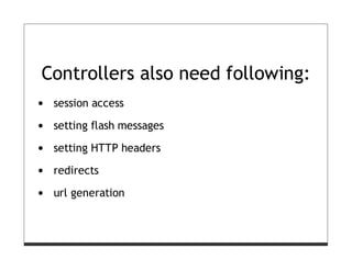 Controllers also need following:
 session access

 setting flash messages

 setting HTTP headers
 redirects

 url generation
 