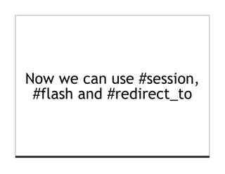 Now we can use #session,
 #flash and #redirect_to
 