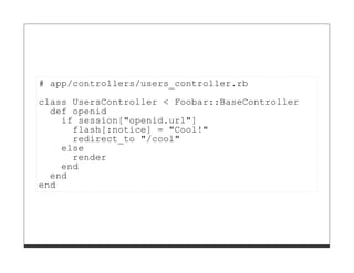 # app/controllers/users_controller.rb

class UsersController < Foobar::BaseController
  def openid
    if session["openid.url"]
      flash[:notice] = "Cool!"
      redirect_to "/cool"
    else
      render
    end
  end
end
 