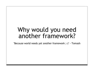Why would you need
   another framework?
"Because world needs yet another framework ;-)" - Tomash
 
