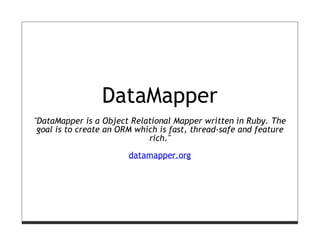 DataMapper
"DataMapper is a Object Relational Mapper written in Ruby. The
 goal is to create an ORM which is fast, thread-safe and feature
                             rich."

                        datamapper.org
 