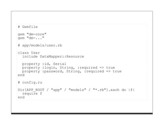 # Gemfile

gem "dm-core"
gem "dm-..."
# app/models/user.rb

class User
  include DataMapper::Resource

  property :id, Serial
  property :login, String, :required => true
  property :password, String, :required => true
end
# config.ru
Dir[APP_ROOT / "app" / "models" / "*.rb"].each do |f|
  require f
end
 