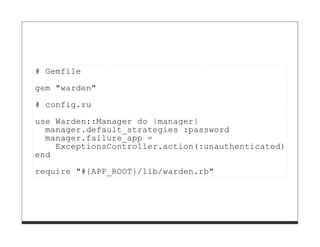 # Gemfile

gem "warden"
# config.ru
use Warden::Manager do |manager|
  manager.default_strategies :password
  manager.failure_app =
    ExceptionsController.action(:unauthenticated)
end
require "#{APP_ROOT}/lib/warden.rb"
 
