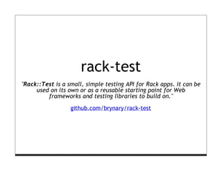 rack-test
"Rack::Test is a small, simple testing API for Rack apps. It can be
     used on its own or as a reusable starting point for Web
         frameworks and testing libraries to build on."

                  github.com/brynary/rack-test
 