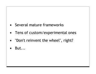 Several mature frameworks

Tens of custom/experimental ones

"Don't reinvent the wheel", right?

But...
 