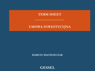 TERM SHEET
  _________________

UMOWA INWESTYCYJNA




 MARCIN MACIESZCZAK



     GESSEL