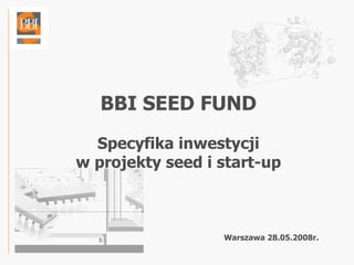 BBI SEED FUND
  Specyfika inwestycji
w projekty seed i start-up



                  Warszawa 28.05.2008r.