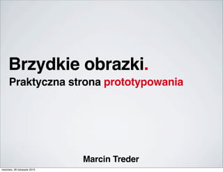 Brzydkie obrazki.
Praktyczna strona prototypowania
Marcin Treder
niedziela, 28 listopada 2010
 