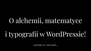 −
czyli kiedy Au=1,6180339887…
O alchemii, matematyce
i typograﬁi w WordPressie!
 