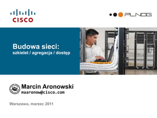 1
Budowa sieci:
szkielet / agregacja / dostęp
Marcin Aronowski
maaronow@cisco.com
Warszawa, marzec 2011
 