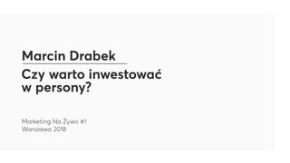 Czy warto inwestować  
w persony?
Marcin Drabek
Marketing Na Żywo #1
Warszawa 2018
 